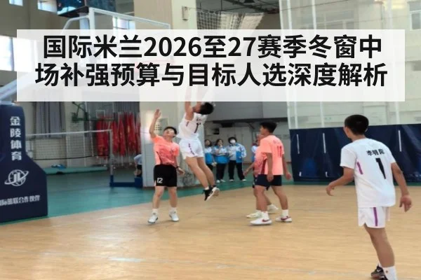 国际米兰2026至27赛季冬窗中场补强预算与目标人选深度解析