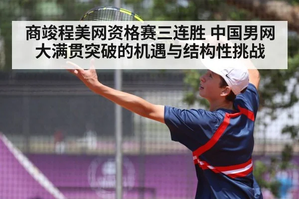 商竣程美网资格赛三连胜 中国男网大满贯突破的机遇与结构性挑战